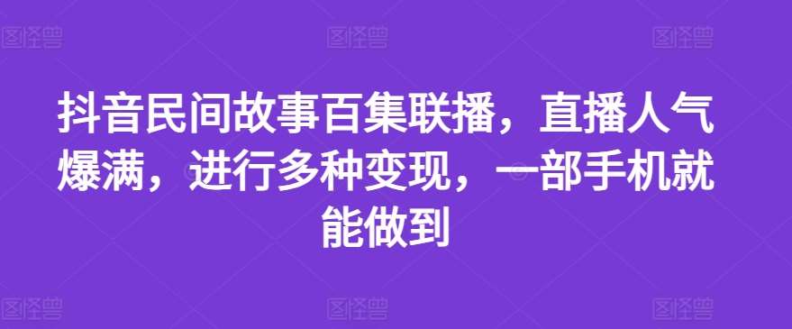 抖音民间故事百集联播，直播人气爆满，进行多种变现，一部手机就能做到【揭秘】云深网创社聚集了最新的创业项目，副业赚钱，助力网络赚钱创业。云深网创社