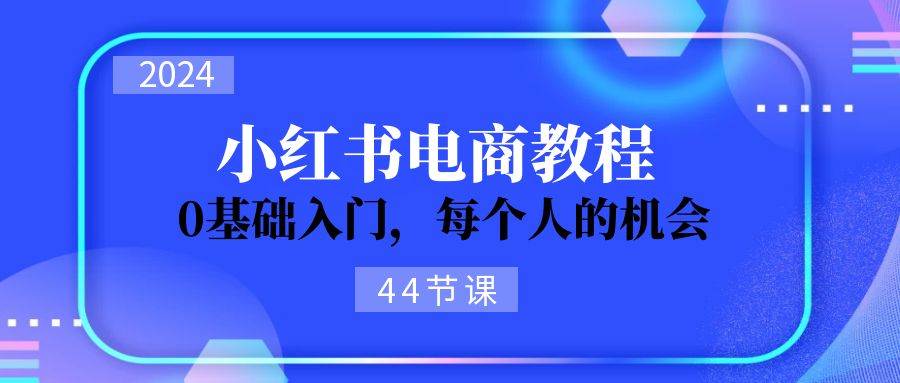 2024从0-1学习小红书电商，0基础入门，每个人的机会（45节）云深网创社聚集了最新的创业项目，副业赚钱，助力网络赚钱创业。云深网创社