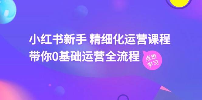 小红书新手精细化运营课程，带你0基础运营全流程（42节视频课）云深网创社聚集了最新的创业项目，副业赚钱，助力网络赚钱创业。云深网创社