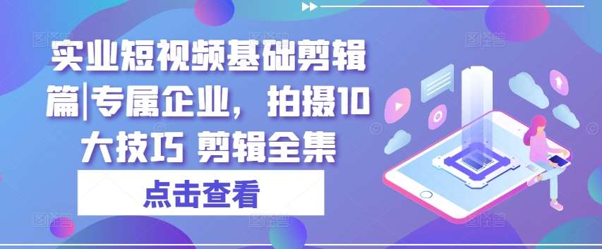 实业短视频基础剪辑篇|专属企业，拍摄10大技巧 剪辑全集云深网创社聚集了最新的创业项目，副业赚钱，助力网络赚钱创业。云深网创社