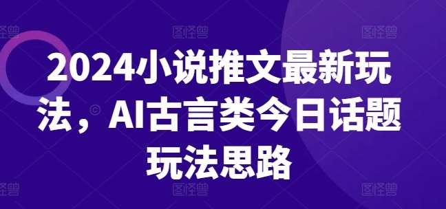 2024小说推文最新玩法，AI古言类今日话题玩法思路云深网创社聚集了最新的创业项目，副业赚钱，助力网络赚钱创业。云深网创社