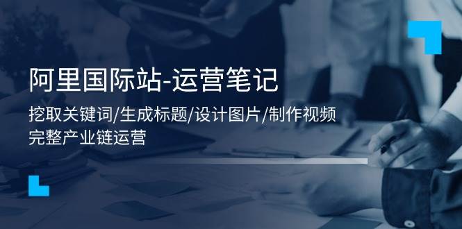 （11508期）阿里国际站-运营笔记：挖取关键词/生成标题/设计图片/制作视频/56节课云深网创社聚集了最新的创业项目，副业赚钱，助力网络赚钱创业。云深网创社