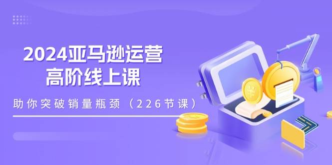 （11389期）2024亚马逊运营-高阶线上课，助你突破销量瓶颈（228节课）云深网创社聚集了最新的创业项目，副业赚钱，助力网络赚钱创业。云深网创社