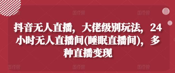 抖音无人直播，大佬级别玩法，24小时无人直播间(睡眠直播间)，多种直播变现【揭秘】云深网创社聚集了最新的创业项目，副业赚钱，助力网络赚钱创业。云深网创社