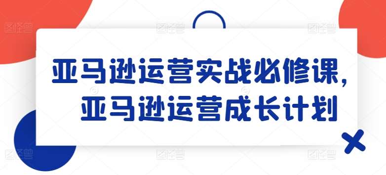 亚马逊运营实战必修课，亚马逊运营成长计划云深网创社聚集了最新的创业项目，副业赚钱，助力网络赚钱创业。云深网创社