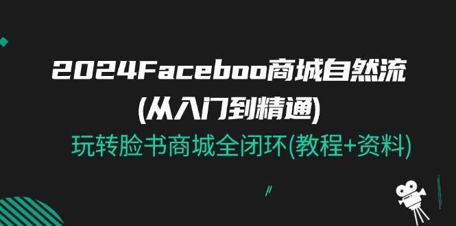 （11368期）2024Faceboo 商城自然流(从入门到精通)，玩转脸书商城全闭环(教程+资料)云深网创社聚集了最新的创业项目，副业赚钱，助力网络赚钱创业。云深网创社