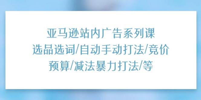 （11429期）亚马逊站内广告系列课：选品选词/自动手动打法/竞价预算/减法暴力打法/等云深网创社聚集了最新的创业项目，副业赚钱，助力网络赚钱创业。云深网创社