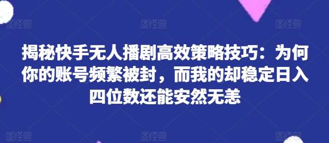 揭秘快手无人播剧高效策略技巧：为何你的账号频繁被封，而我的却稳定日入四位数还能安然无恙【揭秘】云深网创社聚集了最新的创业项目，副业赚钱，助力网络赚钱创业。云深网创社