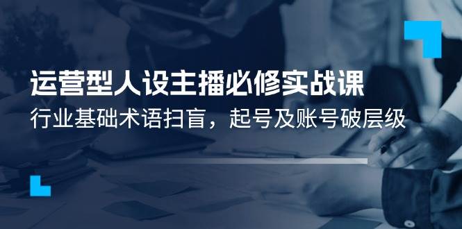 （11605期）运营型·人设主播必修实战课：行业基础术语扫盲，起号及账号破层级云深网创社聚集了最新的创业项目，副业赚钱，助力网络赚钱创业。云深网创社