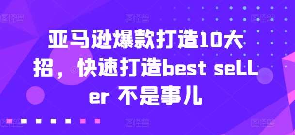 亚马逊爆款打造10大招，快速打造best seller 不是事儿云深网创社聚集了最新的创业项目，副业赚钱，助力网络赚钱创业。云深网创社