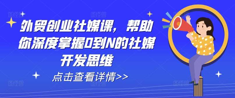 外贸创业社媒课，帮助你深度掌握0到N的社媒开发思维云深网创社聚集了最新的创业项目，副业赚钱，助力网络赚钱创业。云深网创社