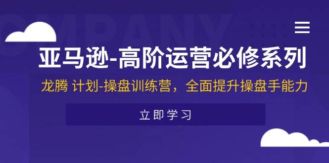 （11625期）亚马逊-高阶运营必修系列，龙腾 计划-操盘训练营，全面提升操盘手能力云深网创社聚集了最新的创业项目，副业赚钱，助力网络赚钱创业。云深网创社