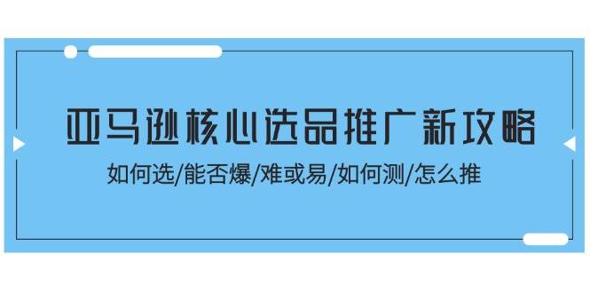 （11434期）亚马逊核心选品推广新攻略！如何选/能否爆/难或易/如何测/怎么推云深网创社聚集了最新的创业项目，副业赚钱，助力网络赚钱创业。云深网创社