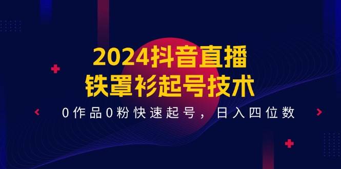 （11496期）2024抖音直播-铁罩衫起号技术，0作品0粉快速起号，日入四位数（14节课）云深网创社聚集了最新的创业项目，副业赚钱，助力网络赚钱创业。云深网创社