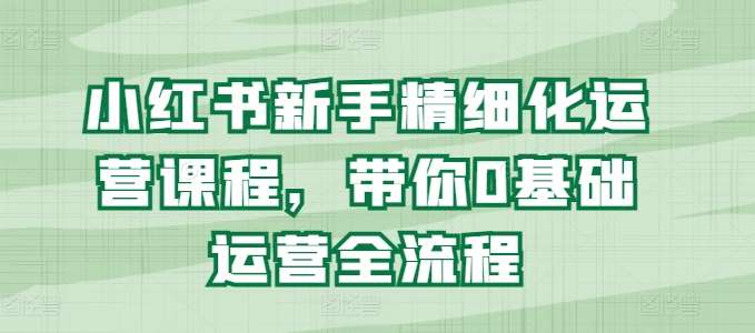 小红书新手精细化运营课程，带你0基础运营全流程云深网创社聚集了最新的创业项目，副业赚钱，助力网络赚钱创业。云深网创社