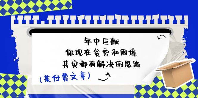 （11472期）某付费文：年中巨献-你现在贫穷和困境，其实都有解决的思路 (进来抄作业)云深网创社聚集了最新的创业项目，副业赚钱，助力网络赚钱创业。云深网创社