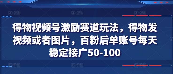 得物视频号激励赛道玩法，得物发视频或者图片，百粉后单账号每天稳定接广50-100云深网创社聚集了最新的创业项目，副业赚钱，助力网络赚钱创业。云深网创社