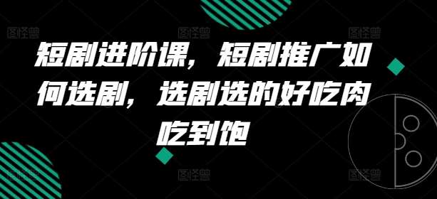 短剧进阶课，短剧推广如何选剧，选剧选的好吃肉吃到饱云深网创社聚集了最新的创业项目，副业赚钱，助力网络赚钱创业。云深网创社