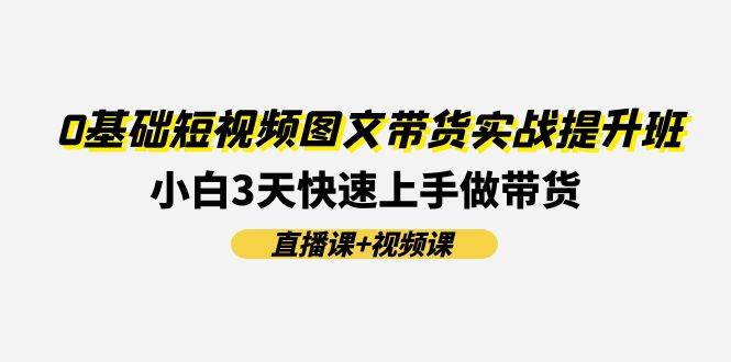 0基础短视频图文带货实战提升班，小白3天快速上手做带货(直播课+视频课)云深网创社聚集了最新的创业项目，副业赚钱，助力网络赚钱创业。云深网创社