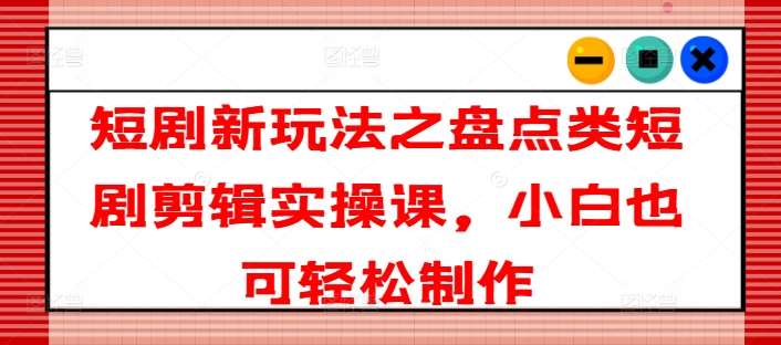 短剧新玩法之盘点类短剧剪辑实操课，小白也可轻松制作云深网创社聚集了最新的创业项目，副业赚钱，助力网络赚钱创业。云深网创社