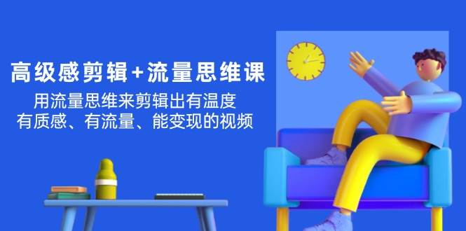 （11589期）高级感 剪辑+流量思维：用流量思维剪辑出有温度/有质感/有流量/能变现视频云深网创社聚集了最新的创业项目，副业赚钱，助力网络赚钱创业。云深网创社