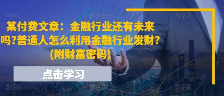 某付费文章：金融行业还有未来吗?普通人怎么利用金融行业发财?(附财富密码)云深网创社聚集了最新的创业项目，副业赚钱，助力网络赚钱创业。云深网创社