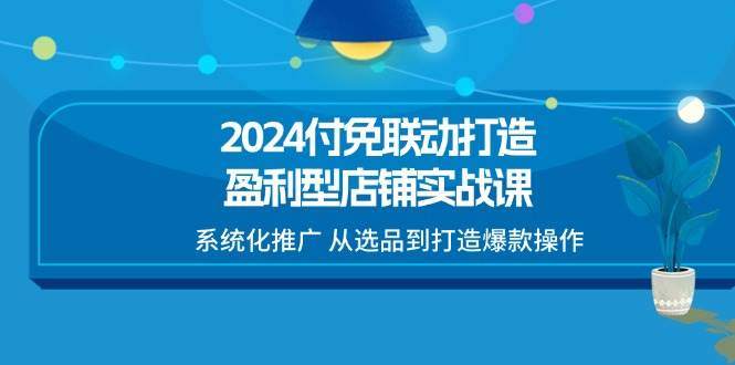 （11458期）2024付免联动-打造盈利型店铺实战课，系统化推广 从选品到打造爆款操作云深网创社聚集了最新的创业项目，副业赚钱，助力网络赚钱创业。云深网创社