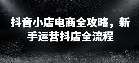 抖音小店电商全攻略，新手运营抖店全流程云深网创社聚集了最新的创业项目，副业赚钱，助力网络赚钱创业。云深网创社