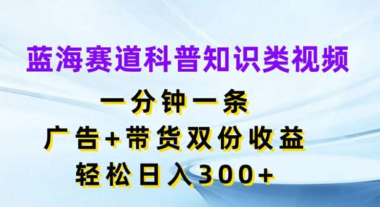 蓝海赛道科普知识类视频，一分钟一条，广告+带货双份收益，轻松日入300+【揭秘】云深网创社聚集了最新的创业项目，副业赚钱，助力网络赚钱创业。云深网创社