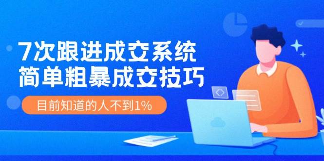 《7次跟进成交系统》简单粗暴的成交技巧，目前不到1%的人知道！云深网创社聚集了最新的创业项目，副业赚钱，助力网络赚钱创业。云深网创社