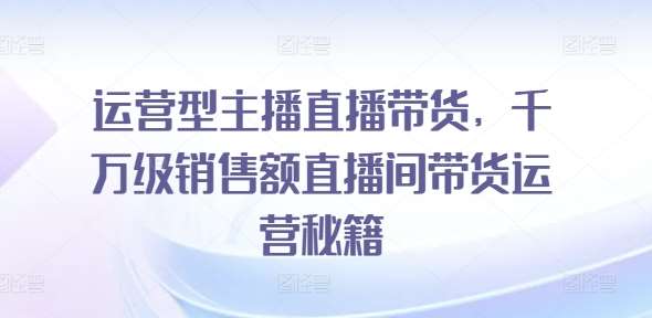 运营型主播直播带货，​千万级销售额直播间带货运营秘籍云深网创社聚集了最新的创业项目，副业赚钱，助力网络赚钱创业。云深网创社