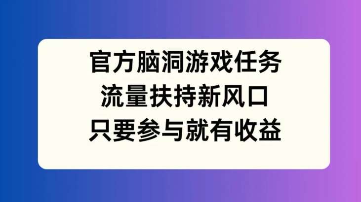 官方脑洞游戏任务，流量扶持新风口，只要参与就有收益【揭秘】云深网创社聚集了最新的创业项目，副业赚钱，助力网络赚钱创业。云深网创社