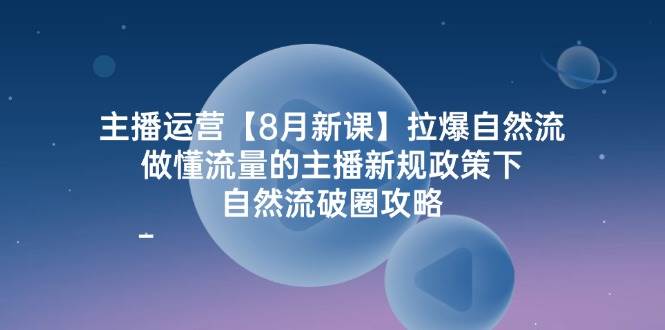 主播运营8月新课，拉爆自然流，做懂流量的主播新规政策下，自然流破圈攻略云深网创社聚集了最新的创业项目，副业赚钱，助力网络赚钱创业。云深网创社