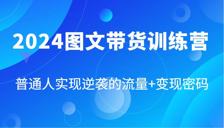 2024图文带货训练营，普通人实现逆袭的流量+变现密码（87节课）云深网创社聚集了最新的创业项目，副业赚钱，助力网络赚钱创业。云深网创社