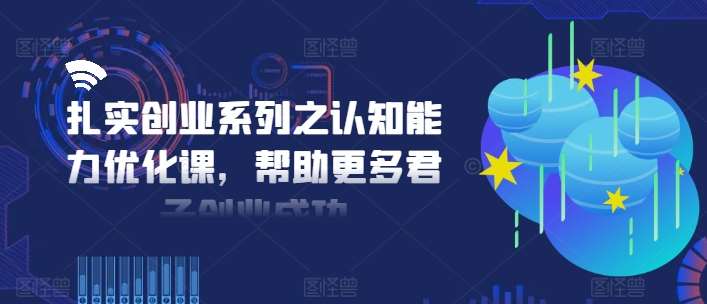 扎实创业系列之认知能力优化课，帮助更多君子创业成功云深网创社聚集了最新的创业项目，副业赚钱，助力网络赚钱创业。云深网创社