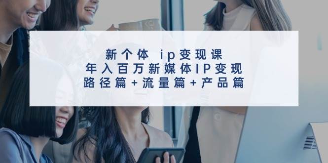 新个体ip变现课，年入百万新媒体IP变现，路径篇+流量篇+产品篇云深网创社聚集了最新的创业项目，副业赚钱，助力网络赚钱创业。云深网创社