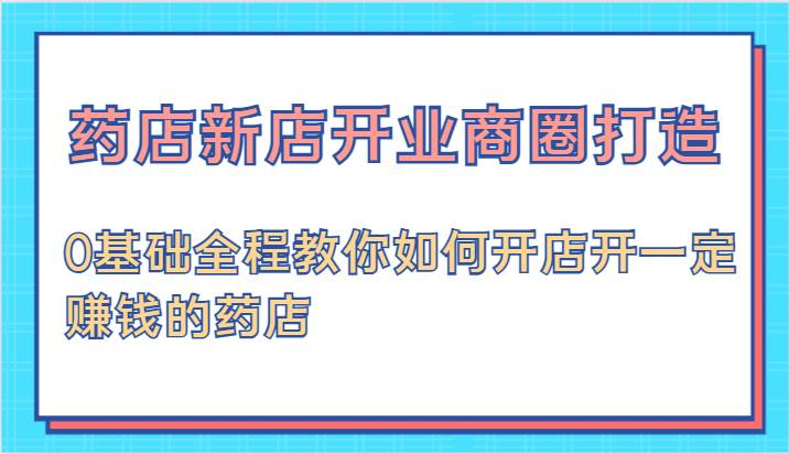 药店新店开业商圈打造-0基础全程教你如何开店开一定赚钱的药店云深网创社聚集了最新的创业项目，副业赚钱，助力网络赚钱创业。云深网创社