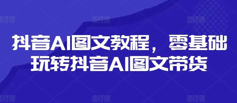 抖音AI图文教程，零基础玩转抖音AI图文带货云深网创社聚集了最新的创业项目，副业赚钱，助力网络赚钱创业。云深网创社