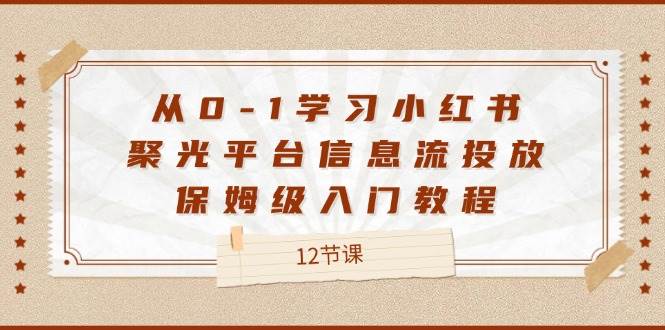 （12020期）从0-1学习小红书 聚光平台信息流投放，保姆级入门教程（12节课）云深网创社聚集了最新的创业项目，副业赚钱，助力网络赚钱创业。云深网创社