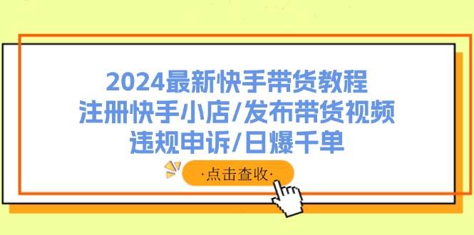 （11938期）2024最新快手带货教程：注册快手小店/发布带货视频/违规申诉/日爆千单云深网创社聚集了最新的创业项目，副业赚钱，助力网络赚钱创业。云深网创社