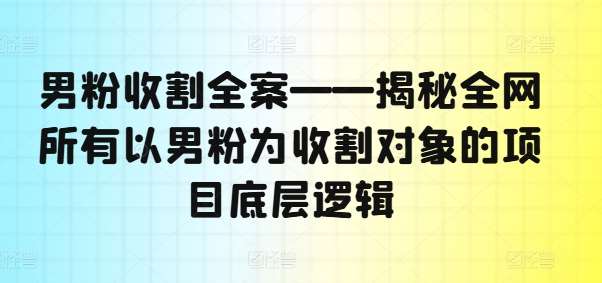 男粉收割全案——揭秘全网所有以男粉为收割对象的项目底层逻辑云深网创社聚集了最新的创业项目，副业赚钱，助力网络赚钱创业。云深网创社