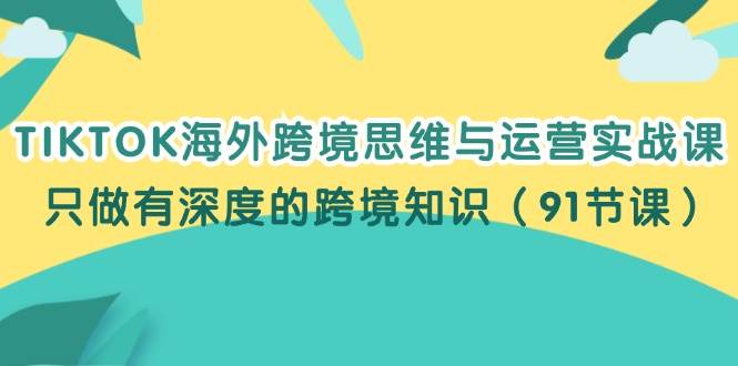 （12010期）TIKTOK海外跨境思维与运营实战课，只做有深度的跨境知识（91节课）云深网创社聚集了最新的创业项目，副业赚钱，助力网络赚钱创业。云深网创社