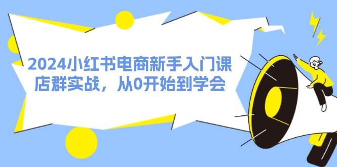 2024小红书电商新手入门课，店群实战，从0开始到学会（31节）云深网创社聚集了最新的创业项目，副业赚钱，助力网络赚钱创业。云深网创社