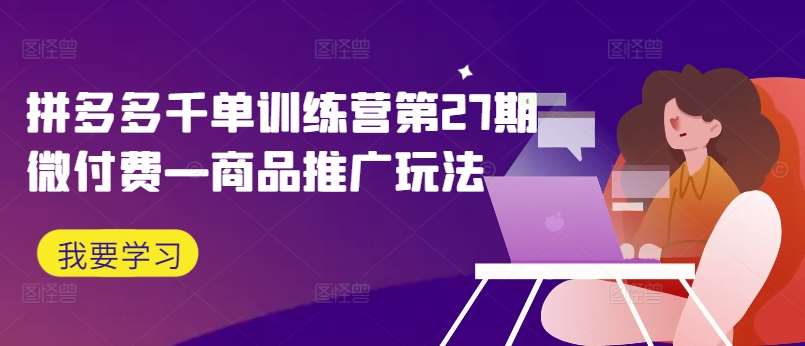 拼多多千单训练营第27期微付费—商品推广玩法云深网创社聚集了最新的创业项目，副业赚钱，助力网络赚钱创业。云深网创社