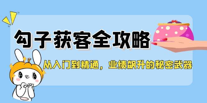 （12247期）从入门到精通，勾子获客全攻略，业绩飙升的秘密武器云深网创社聚集了最新的创业项目，副业赚钱，助力网络赚钱创业。云深网创社