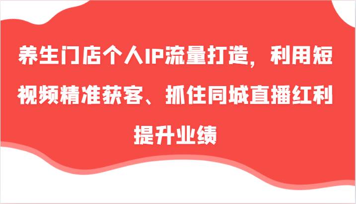 养生门店个人IP流量打造，利用短视频精准获客、抓住同城直播红利提升业绩（57节）云深网创社聚集了最新的创业项目，副业赚钱，助力网络赚钱创业。云深网创社