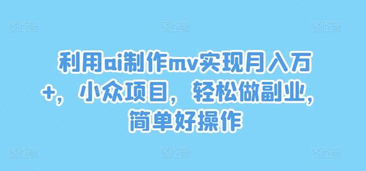 利用ai制作mv实现月入万+，小众项目，轻松做副业，简单好操作【揭秘】云深网创社聚集了最新的创业项目，副业赚钱，助力网络赚钱创业。云深网创社