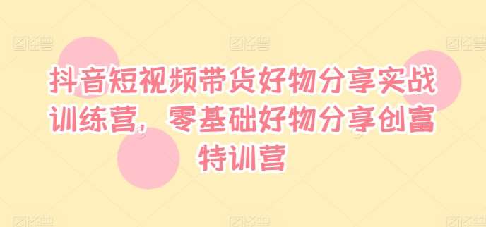 抖音短视频带货好物分享实战训练营，零基础好物分享创富特训营云深网创社聚集了最新的创业项目，副业赚钱，助力网络赚钱创业。云深网创社