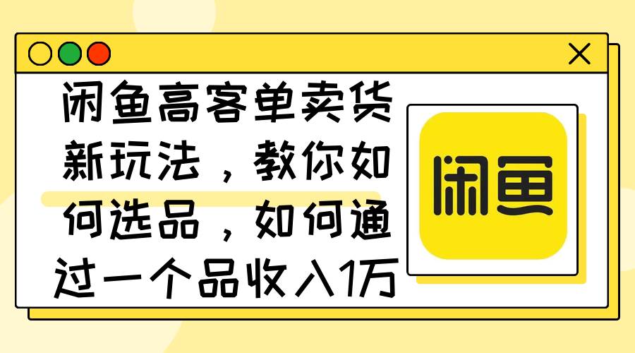 （12387期）闲鱼高客单卖货新玩法，教你如何选品，如何通过一个品收入1万+云深网创社聚集了最新的创业项目，副业赚钱，助力网络赚钱创业。云深网创社