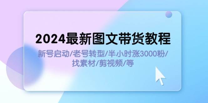 图片[1]云深网创社聚集了最新的创业项目，副业赚钱，助力网络赚钱创业。（11940期）2024最新图文带货教程：新号启动/老号转型/半小时涨3000粉/找素材/剪辑云深网创社聚集了最新的创业项目，副业赚钱，助力网络赚钱创业。云深网创社